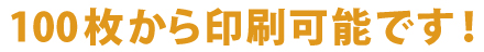 100枚から印刷可能です！